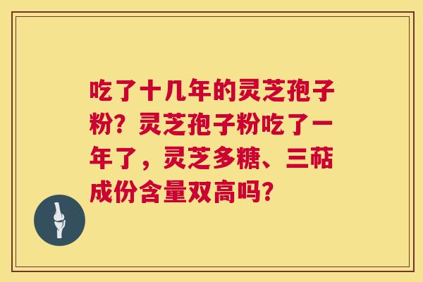 吃了十几年的灵芝孢子粉?灵芝孢子粉吃了一年了,灵芝多糖、三萜成份含量双高吗? 吃了十几年的灵芝孢子粉?灵芝孢子粉吃了一年了,灵芝多糖、三萜成份含量双高吗?