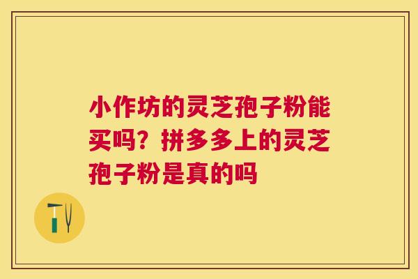 小作坊的灵芝孢子粉能买吗?拼多多上的灵芝孢子粉是真的吗 小作坊的灵芝孢子粉能买吗?拼多多上的灵芝孢子粉是真的吗