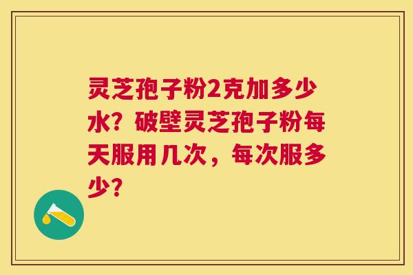 灵芝孢子粉2克加多少水？破壁灵芝孢子粉每天服用几次，每次服多少？