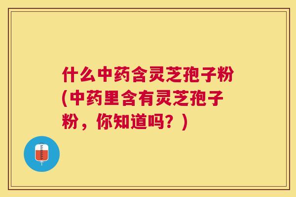 什么含灵芝孢子粉(里含有灵芝孢子粉,你知道吗?) 什么含灵芝孢子粉(里含有灵芝孢子粉,你知道吗?)