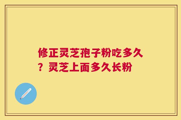 修正灵芝孢子粉吃多久?灵芝上面多久长粉 修正灵芝孢子粉吃多久?灵芝上面多久长粉
