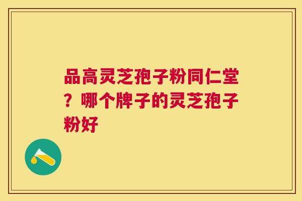 品高灵芝孢子粉同仁堂?哪个牌子的灵芝孢子粉好 品高灵芝孢子粉同仁堂?哪个牌子的灵芝孢子粉好