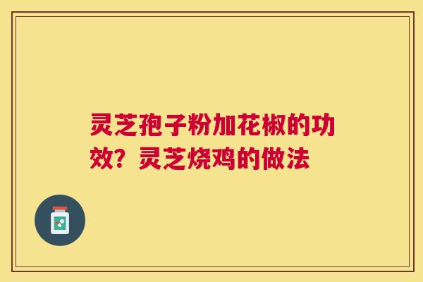 灵芝孢子粉加花椒的功效?灵芝烧鸡的做法 灵芝孢子粉加花椒的功效?灵芝烧鸡的做法