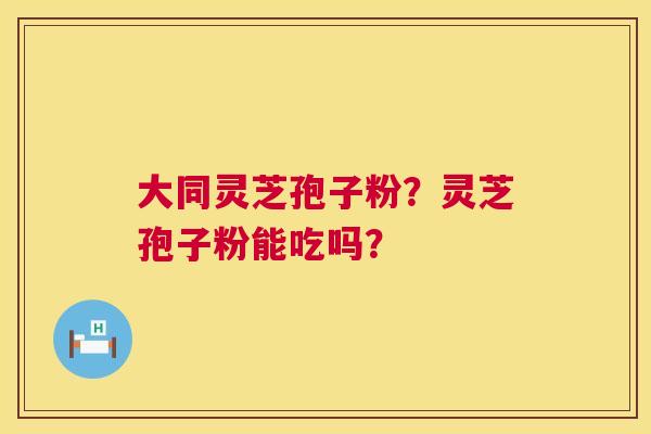大同灵芝孢子粉?灵芝孢子粉能吃吗? 大同灵芝孢子粉?灵芝孢子粉能吃吗?