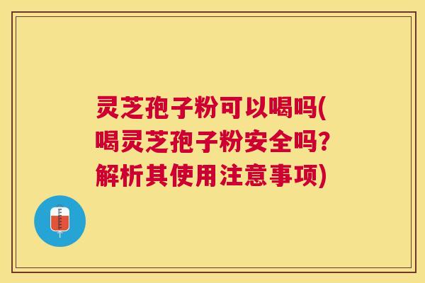灵芝孢子粉可以喝吗(喝灵芝孢子粉安全吗?解析其使用注意事项) 灵芝孢子粉可以喝吗(喝灵芝孢子粉安全吗?解析其使用注意事项)