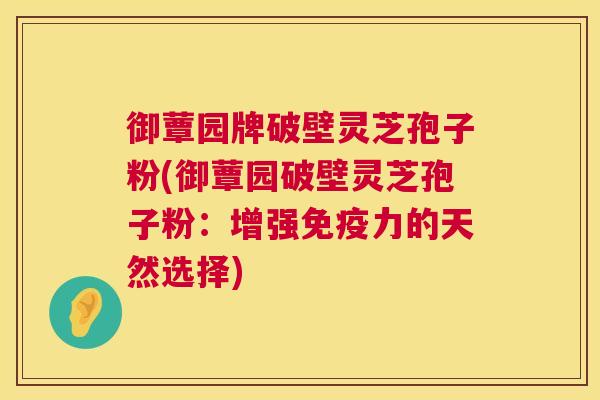 御蕈园牌破壁灵芝孢子粉(御蕈园破壁灵芝孢子粉：增强免疫力的天然选择)