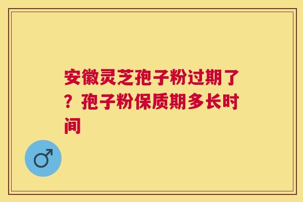 安徽灵芝孢子粉过期了?孢子粉保质期多长时间 安徽灵芝孢子粉过期了?孢子粉保质期多长时间
