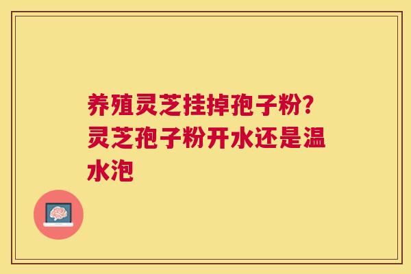 养殖灵芝挂掉孢子粉?灵芝孢子粉开水还是温水泡 养殖灵芝挂掉孢子粉?灵芝孢子粉开水还是温水泡