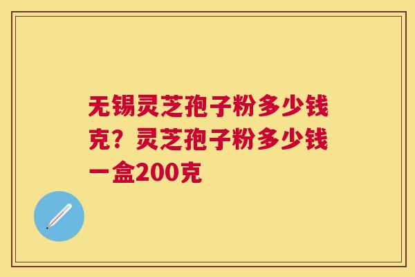 无锡灵芝孢子粉多少钱克?灵芝孢子粉多少钱一盒200克 无锡灵芝孢子粉多少钱克?灵芝孢子粉多少钱一盒200克