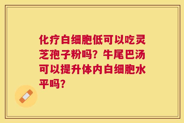低可以吃灵芝孢子粉吗?牛尾巴汤可以提升体内水平吗? 低可以吃灵芝孢子粉吗?牛尾巴汤可以提升体内水平吗?