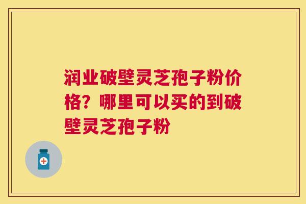 润业破壁灵芝孢子粉价格?哪里可以买的到破壁灵芝孢子粉 润业破壁灵芝孢子粉价格?哪里可以买的到破壁灵芝孢子粉