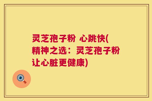 灵芝孢子粉 心跳快(精神之选：灵芝孢子粉让更健康)