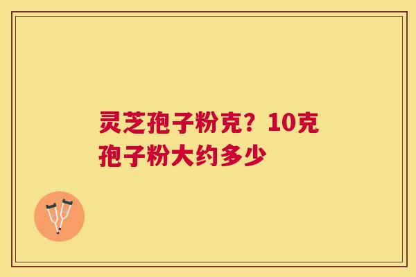 灵芝孢子粉克？10克孢子粉大约多少