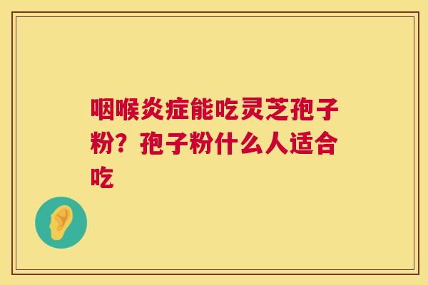 咽喉能吃灵芝孢子粉?孢子粉什么人适合吃 咽喉能吃灵芝孢子粉?孢子粉什么人适合吃