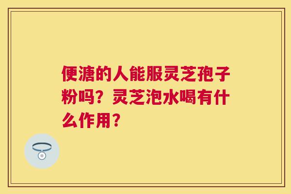 便溏的人能服灵芝孢子粉吗?灵芝泡水喝有什么作用? 便溏的人能服灵芝孢子粉吗?灵芝泡水喝有什么作用?