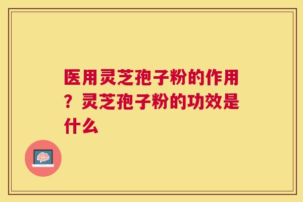 医用灵芝孢子粉的作用？灵芝孢子粉的功效是什么