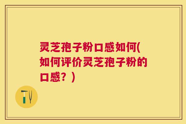 灵芝孢子粉口感如何(如何评价灵芝孢子粉的口感?) 灵芝孢子粉口感如何(如何评价灵芝孢子粉的口感?)