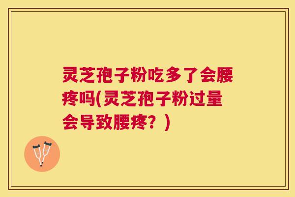 灵芝孢子粉吃多了会腰疼吗(灵芝孢子粉过量会导致腰疼?) 灵芝孢子粉吃多了会腰疼吗(灵芝孢子粉过量会导致腰疼?)