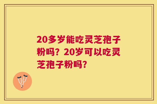 20多岁能吃灵芝孢子粉吗?20岁可以吃灵芝孢子粉吗? 20多岁能吃灵芝孢子粉吗?20岁可以吃灵芝孢子粉吗?