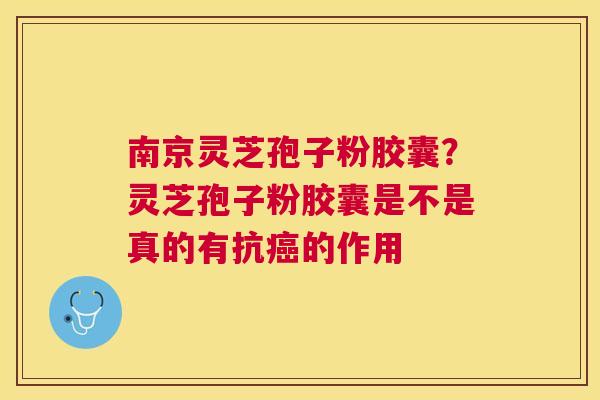 南京灵芝孢子粉胶囊?灵芝孢子粉胶囊是不是真的有抗的作用 南京灵芝孢子粉胶囊?灵芝孢子粉胶囊是不是真的有抗的作用