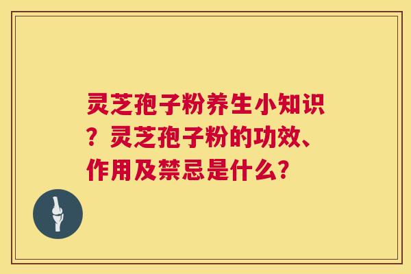 灵芝孢子粉养生小知识？灵芝孢子粉的功效、作用及禁忌是什么？