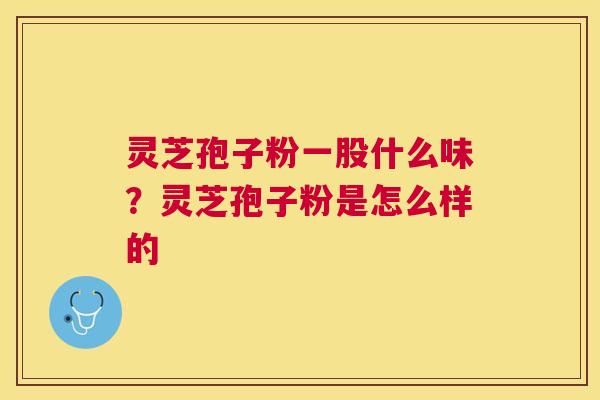 灵芝孢子粉一股什么味?灵芝孢子粉是怎么样的 灵芝孢子粉一股什么味?灵芝孢子粉是怎么样的