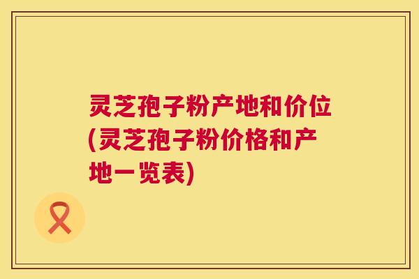 灵芝孢子粉产地和价位(灵芝孢子粉价格和产地一览表) 灵芝孢子粉产地和价位(灵芝孢子粉价格和产地一览表)