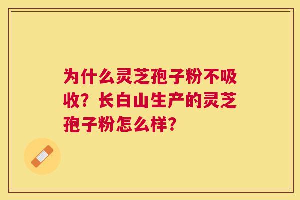 为什么灵芝孢子粉不吸收?长白山生产的灵芝孢子粉怎么样? 为什么灵芝孢子粉不吸收?长白山生产的灵芝孢子粉怎么样?