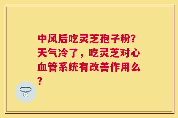 中风后吃灵芝孢子粉？天气冷了，吃灵芝对心系统有改善作用么？