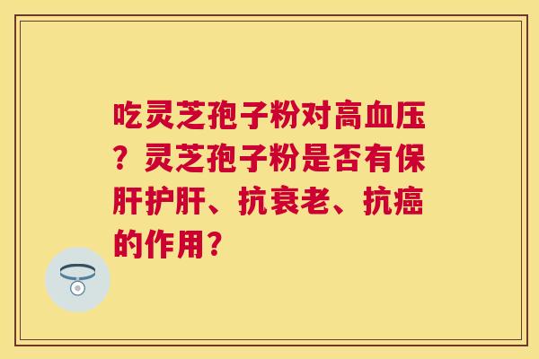 吃灵芝孢子粉对高?灵芝孢子粉是否有、抗、抗的作用? 吃灵芝孢子粉对高?灵芝孢子粉是否有、抗、抗的作用?