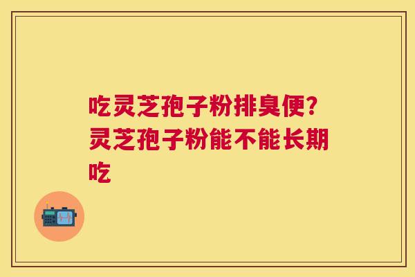 吃灵芝孢子粉排臭便?灵芝孢子粉能不能长期吃 吃灵芝孢子粉排臭便?灵芝孢子粉能不能长期吃