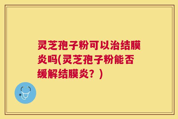 灵芝孢子粉可以结膜炎吗(灵芝孢子粉能否缓解结膜炎?) 灵芝孢子粉可以结膜炎吗(灵芝孢子粉能否缓解结膜炎?)