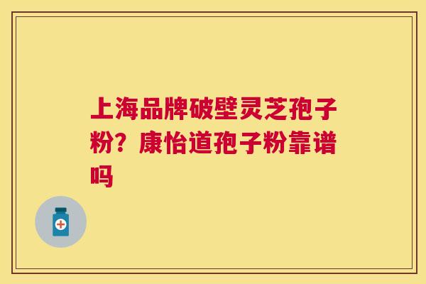 上海品牌破壁灵芝孢子粉？康怡道孢子粉靠谱吗