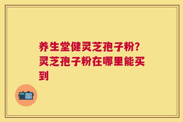 养生堂健灵芝孢子粉？灵芝孢子粉在哪里能买到