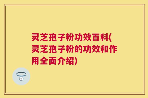 灵芝孢子粉功效百科(灵芝孢子粉的功效和作用全面介绍) 灵芝孢子粉功效百科(灵芝孢子粉的功效和作用全面介绍)