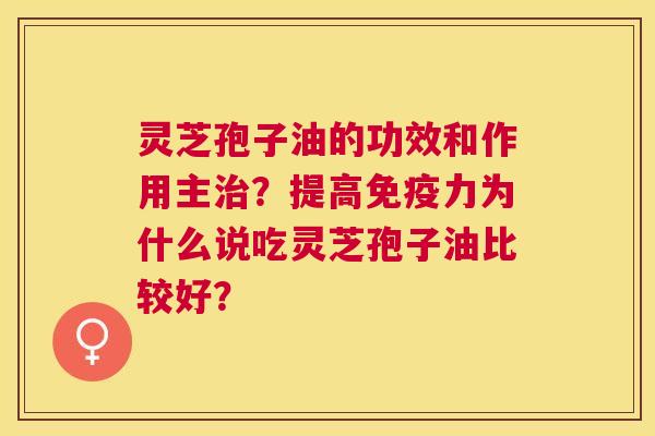灵芝孢子油的功效和作用主?提高免疫力为什么说吃灵芝孢子油比较好? 灵芝孢子油的功效和作用主?提高免疫力为什么说吃灵芝孢子油比较好?
