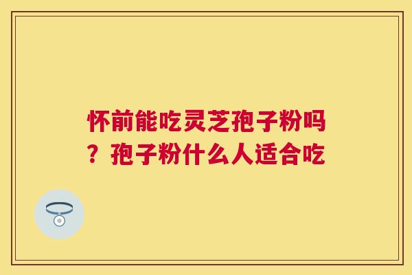 怀前能吃灵芝孢子粉吗？孢子粉什么人适合吃