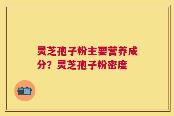 灵芝孢子粉主要营养成分？灵芝孢子粉密度