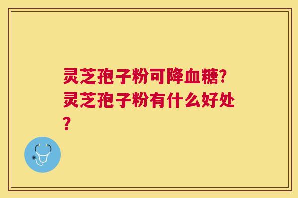 灵芝孢子粉可降？灵芝孢子粉有什么好处？
