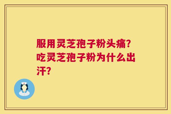 服用灵芝孢子粉头痛?吃灵芝孢子粉为什么出汗? 服用灵芝孢子粉头痛?吃灵芝孢子粉为什么出汗?
