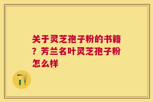 关于灵芝孢子粉的书籍?芳兰名叶灵芝孢子粉怎么样 关于灵芝孢子粉的书籍?芳兰名叶灵芝孢子粉怎么样