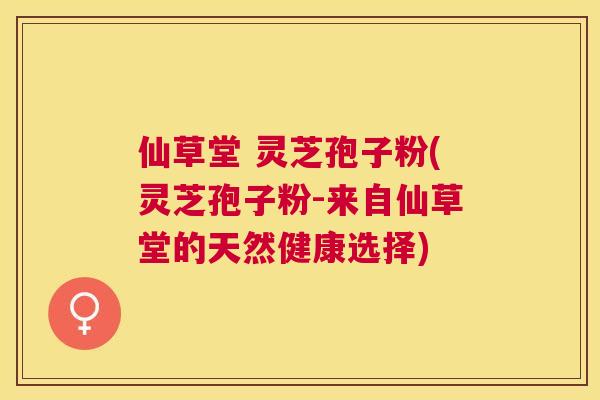 仙草堂 灵芝孢子粉(灵芝孢子粉-来自仙草堂的天然健康选择) 仙草堂 灵芝孢子粉(灵芝孢子粉-来自仙草堂的天然健康选择)