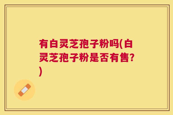 有白灵芝孢子粉吗(白灵芝孢子粉是否有售?) 有白灵芝孢子粉吗(白灵芝孢子粉是否有售?)