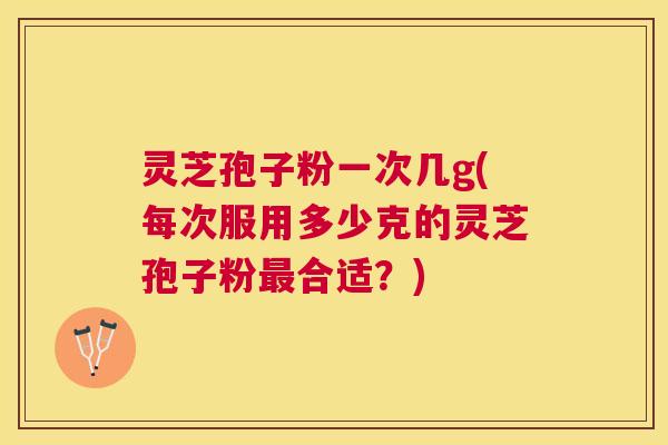 灵芝孢子粉一次几g(每次服用多少克的灵芝孢子粉合适?) 灵芝孢子粉一次几g(每次服用多少克的灵芝孢子粉合适?)