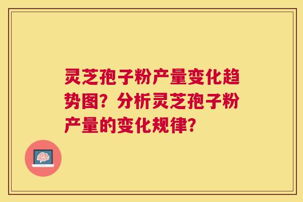 灵芝孢子粉产量变化趋势图?分析灵芝孢子粉产量的变化规律? 灵芝孢子粉产量变化趋势图?分析灵芝孢子粉产量的变化规律?