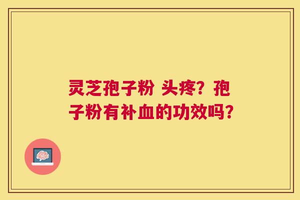 灵芝孢子粉 头疼?孢子粉有补的功效吗? 灵芝孢子粉 头疼?孢子粉有补的功效吗?
