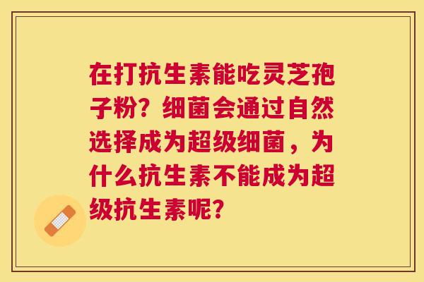 在打抗生素能吃灵芝孢子粉？会通过自然选择成为超级，为什么抗生素不能成为超级抗生素呢？