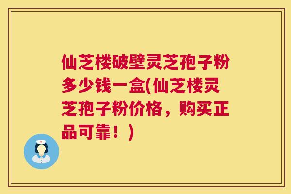 仙芝楼破壁灵芝孢子粉多少钱一盒(仙芝楼灵芝孢子粉价格,购买正品可靠!) 仙芝楼破壁灵芝孢子粉多少钱一盒(仙芝楼灵芝孢子粉价格,购买正品可靠!)