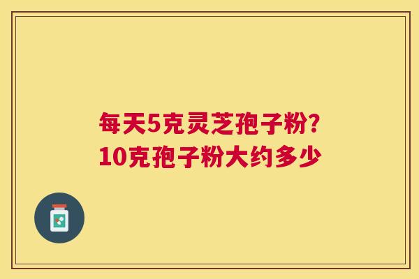每天5克灵芝孢子粉？10克孢子粉大约多少