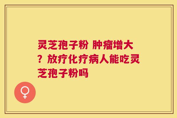 灵芝孢子粉 增大？人能吃灵芝孢子粉吗
